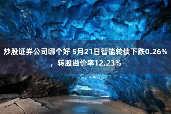 炒股证券公司哪个好 5月21日智能转债下跌0.26%，转股溢价率12.23%