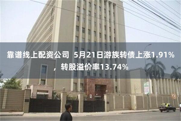 靠谱线上配资公司  5月21日游族转债上涨1.91%，转股溢价率13.74%