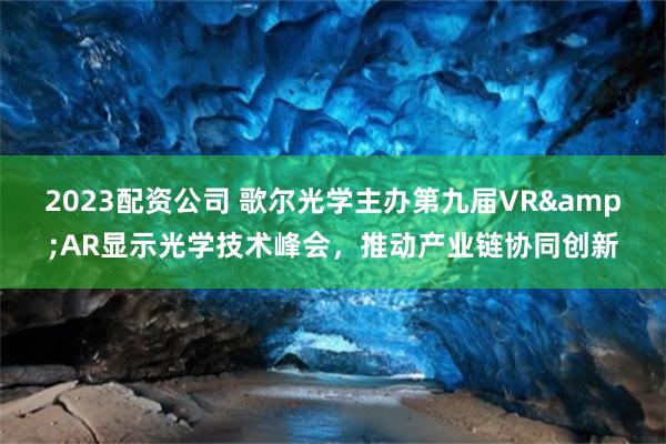 2023配资公司 歌尔光学主办第九届VR&AR显示光学技术峰会，推动产业链协同创新