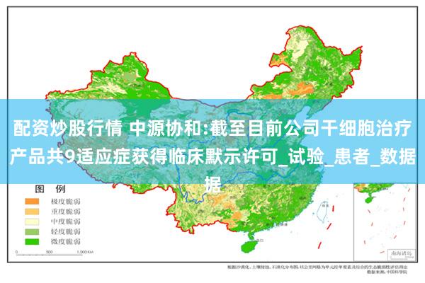 配资炒股行情 中源协和:截至目前公司干细胞治疗产品共9适应症获得临床默示许可_试验_患者_数据