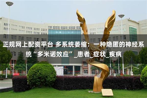 正规网上配资平台 多系统萎缩：一种隐匿的神经系统“多米诺效应”_患者_症状_疾病