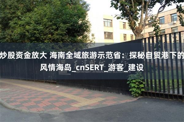 炒股资金放大 海南全域旅游示范省：探秘自贸港下的风情海岛_cnSERT_游客_建设