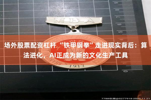 场外股票配资杠杆 “铁甲钢拳”走进现实背后：算法进化，AI正成为新的文化生产工具