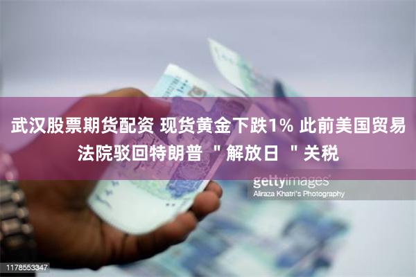 武汉股票期货配资 现货黄金下跌1% 此前美国贸易法院驳回特朗普 ＂解放日 ＂关税