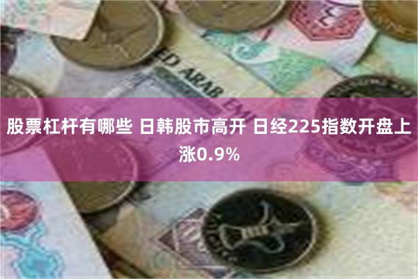 股票杠杆有哪些 日韩股市高开 日经225指数开盘上涨0.9%