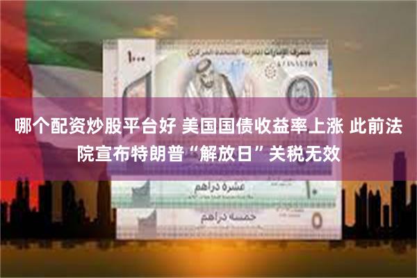 哪个配资炒股平台好 美国国债收益率上涨 此前法院宣布特朗普“解放日”关税无效