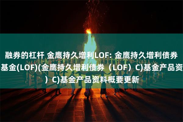 融券的杠杆 金鹰持久增利LOF: 金鹰持久增利债券型证券投资基金(LOF)(金鹰持久增利债券(LOF)C)基金产品资料概要更新