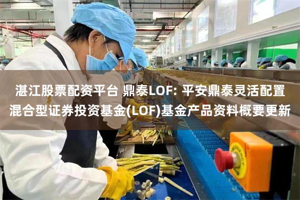 湛江股票配资平台 鼎泰LOF: 平安鼎泰灵活配置混合型证券投资基金(LOF)基金产品资料概要更新