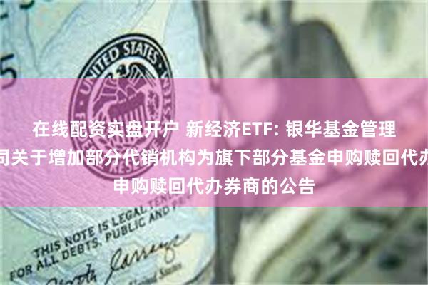 在线配资实盘开户 新经济ETF: 银华基金管理股份有限公司关于增加部分代销机构为旗下部分基金申购赎回代办券商的公告