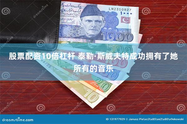 股票配资10倍杠杆 泰勒·斯威夫特成功拥有了她所有的音乐