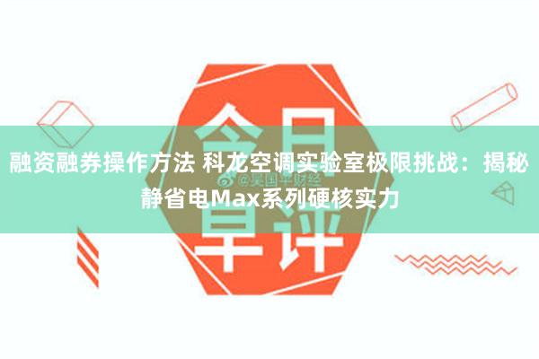 融资融券操作方法 科龙空调实验室极限挑战：揭秘静省电Max系列硬核实力