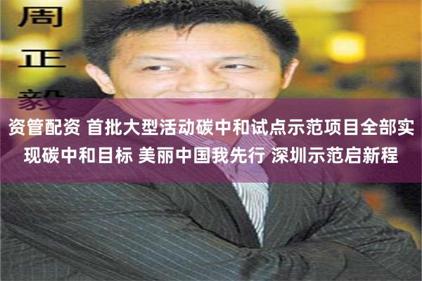 资管配资 首批大型活动碳中和试点示范项目全部实现碳中和目标 美丽中国我先行 深圳示范启新程