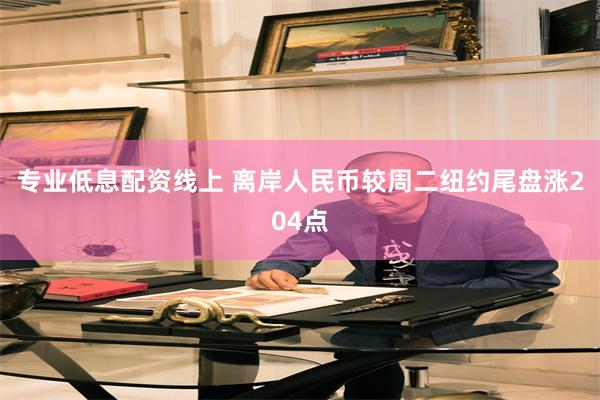 专业低息配资线上 离岸人民币较周二纽约尾盘涨204点
