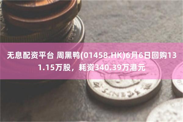 无息配资平台 周黑鸭(01458.HK)6月6日回购131.15万股，耗资340.39万港元