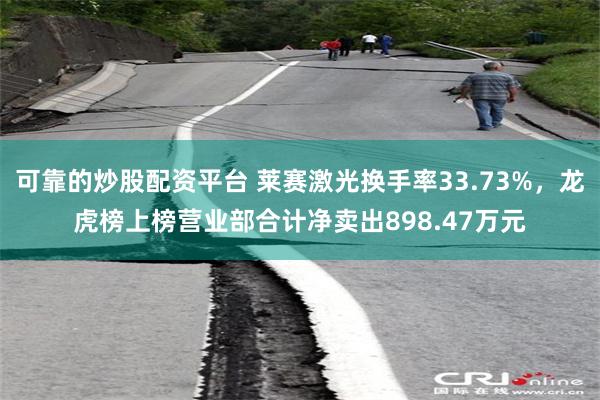 可靠的炒股配资平台 莱赛激光换手率33.73%，龙虎榜上榜营业部合计净卖出898.47万元