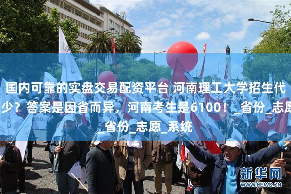 国内可靠的实盘交易配资平台 河南理工大学招生代码是多少？答案是因省而异，河南考生是6100！_省份_志愿_系统