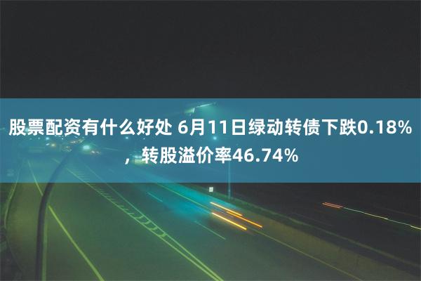股票配资有什么好处 6月11日绿动转债下跌0.18%，转股溢价率46.74%