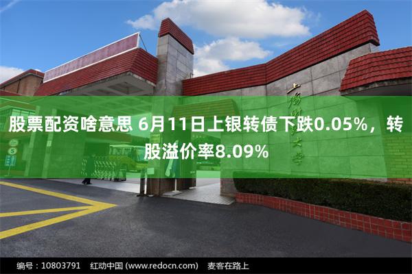 股票配资啥意思 6月11日上银转债下跌0.05%，转股溢价率8.09%
