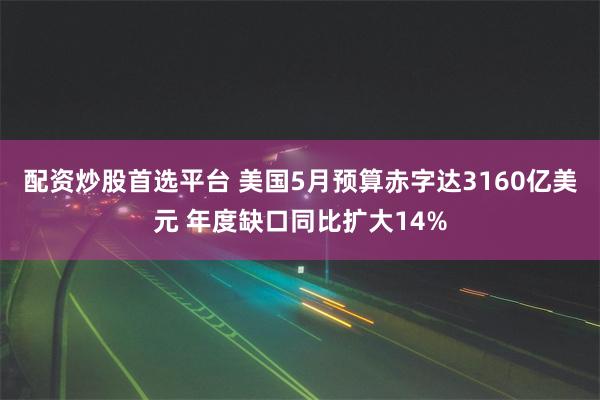 配资炒股首选平台 美国5月预算赤字达3160亿美元 年度缺口同比扩大14%