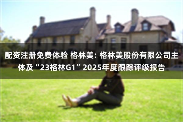 配资注册免费体验 格林美: 格林美股份有限公司主体及“23格林G1”2025年度跟踪评级报告