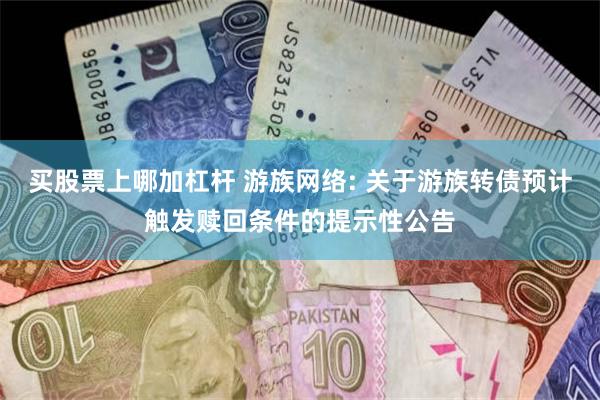 买股票上哪加杠杆 游族网络: 关于游族转债预计触发赎回条件的提示性公告