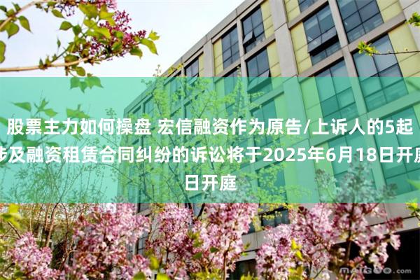 股票主力如何操盘 宏信融资作为原告/上诉人的5起涉及融资租赁合同纠纷的诉讼将于2025年6月18日开庭