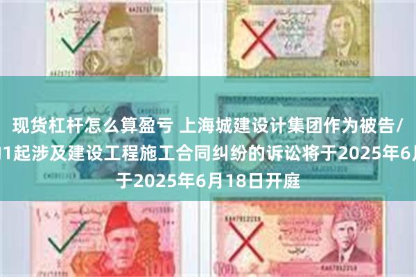 现货杠杆怎么算盈亏 上海城建设计集团作为被告/被上诉人的1起涉及建设工程施工合同纠纷的诉讼将于2025年6月18日开庭