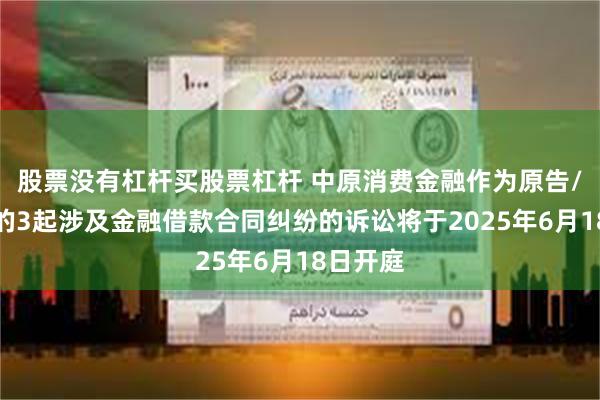 股票没有杠杆买股票杠杆 中原消费金融作为原告/上诉人的3起涉及金融借款合同纠纷的诉讼将于2025年6月18日开庭