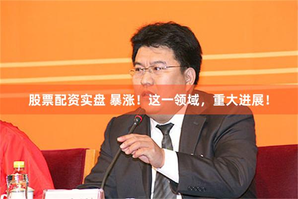 股票配资实盘 暴涨！这一领域，重大进展！