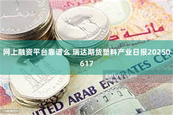 网上融资平台靠谱么 瑞达期货塑料产业日报20250617