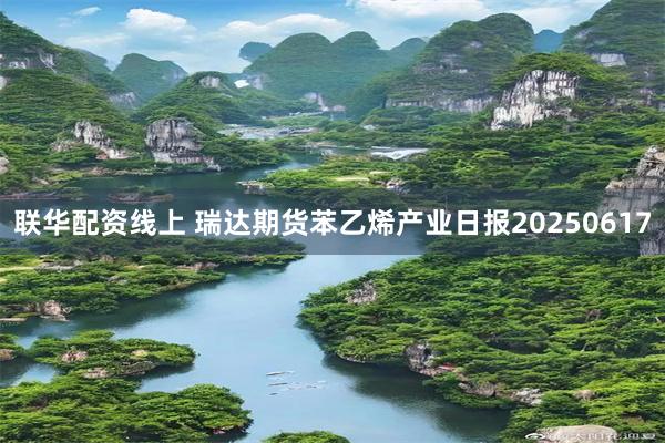 联华配资线上 瑞达期货苯乙烯产业日报20250617