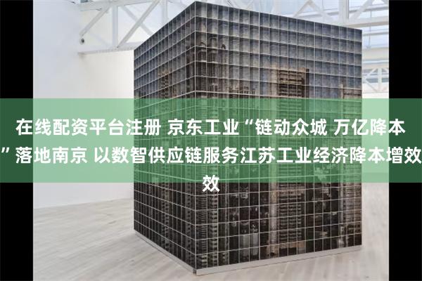 在线配资平台注册 京东工业“链动众城 万亿降本”落地南京 以数智供应链服务江苏工业经济降本增效