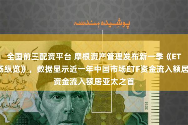 全国前三配资平台 摩根资产管理发布新一季《ETF环球市场纵览》，数据显示近一年中国市场ETF资金流入额居亚太之首
