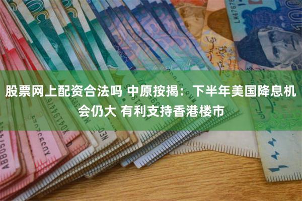 股票网上配资合法吗 中原按揭：下半年美国降息机会仍大 有利支持香港楼市