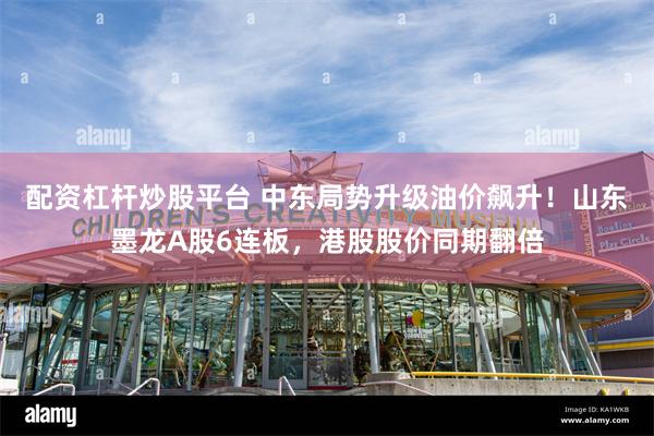配资杠杆炒股平台 中东局势升级油价飙升！山东墨龙A股6连板，港股股价同期翻倍