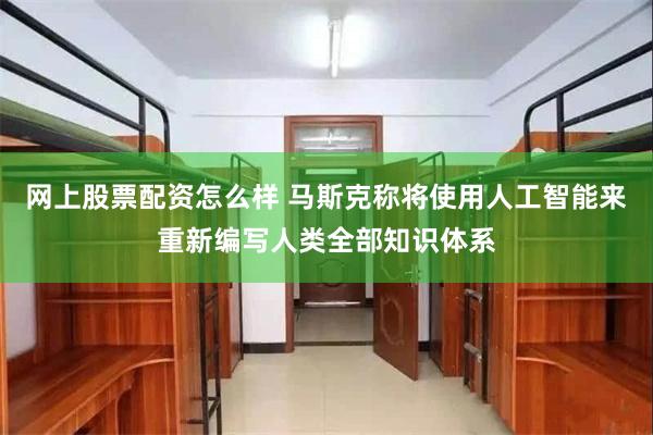 网上股票配资怎么样 马斯克称将使用人工智能来重新编写人类全部知识体系