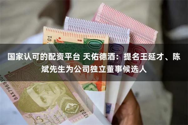 国家认可的配资平台 天佑德酒：提名王延才、陈斌先生为公司独立董事候选人