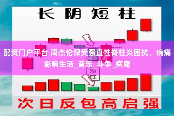 配资门户平台 周杰伦深受强直性脊柱炎困扰，病痛影响生活_音乐_斗争_病魔