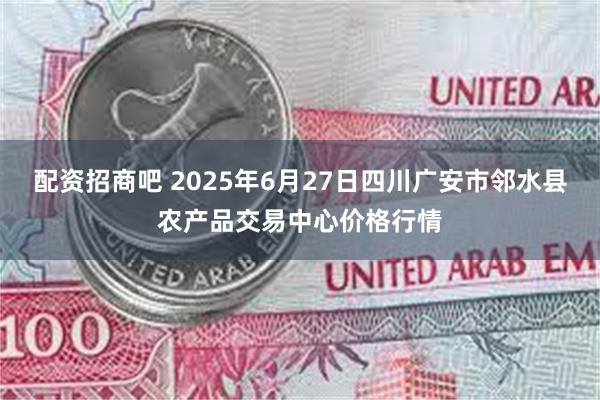 配资招商吧 2025年6月27日四川广安市邻水县农产品交易中心价格行情