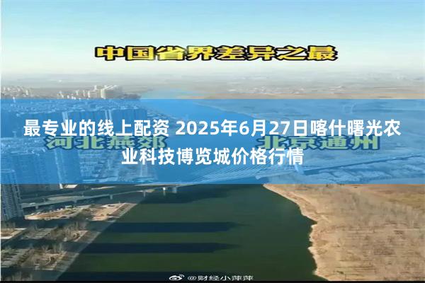 最专业的线上配资 2025年6月27日喀什曙光农业科技博览城价格行情