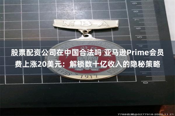 股票配资公司在中国合法吗 亚马逊Prime会员费上涨20美元：解锁数十亿收入的隐秘策略