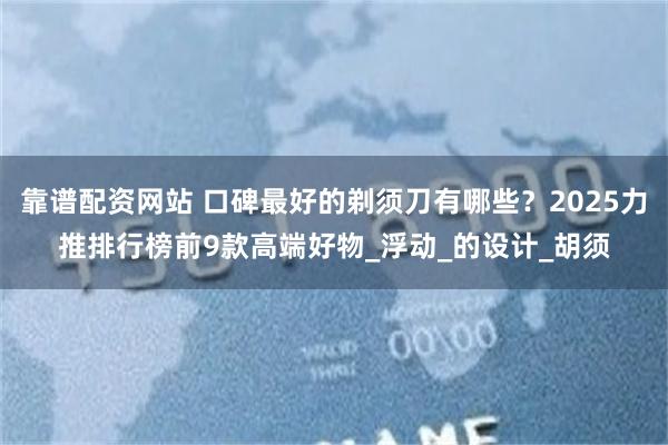 靠谱配资网站 口碑最好的剃须刀有哪些？2025力推排行榜前9款高端好物_浮动_的设计_胡须