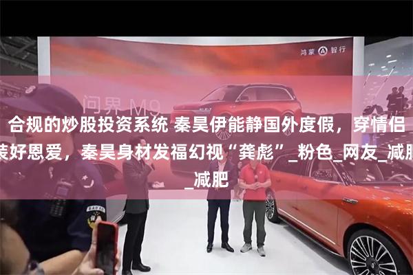 合规的炒股投资系统 秦昊伊能静国外度假，穿情侣装好恩爱，秦昊身材发福幻视“龚彪”_粉色_网友_减肥