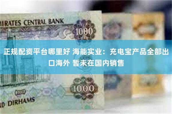 正规配资平台哪里好 海能实业：充电宝产品全部出口海外 暂未在国内销售