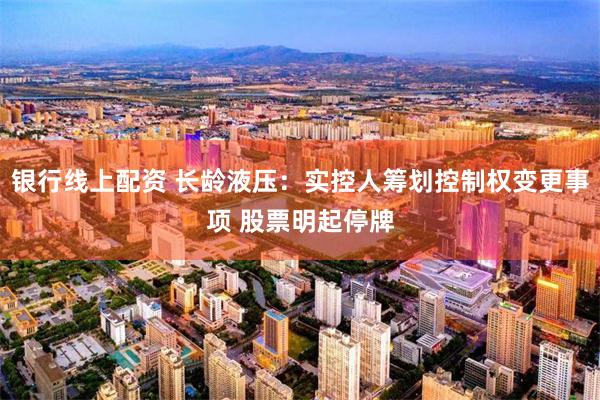 银行线上配资 长龄液压：实控人筹划控制权变更事项 股票明起停牌