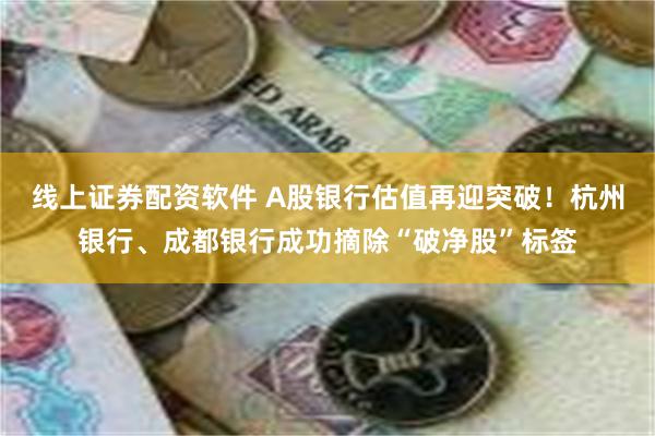 线上证券配资软件 A股银行估值再迎突破！杭州银行、成都银行成功摘除“破净股”标签