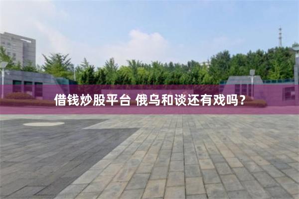借钱炒股平台 俄乌和谈还有戏吗？