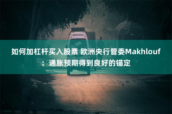 如何加杠杆买入股票 欧洲央行管委Makhlouf：通胀预期得到良好的锚定