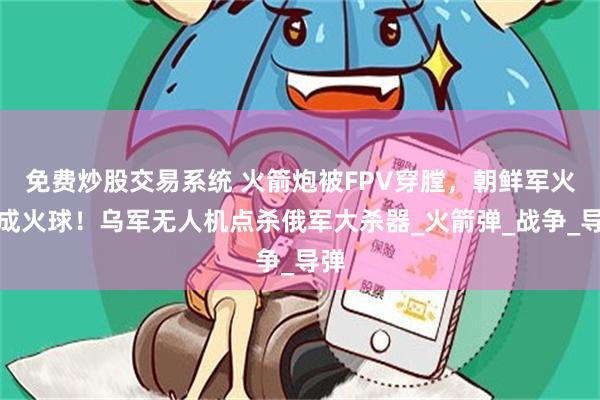 免费炒股交易系统 火箭炮被FPV穿膛，朝鲜军火炸成火球！乌军无人机点杀俄军大杀器_火箭弹_战争_导弹