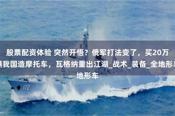股票配资体验 突然开悟？俄军打法变了，买20万辆我国造摩托车，瓦格纳重出江湖_战术_装备_全地形车